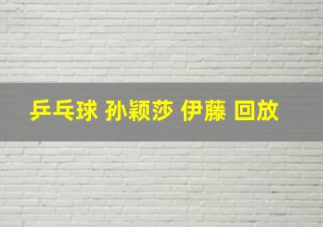 乒乓球 孙颖莎 伊藤 回放